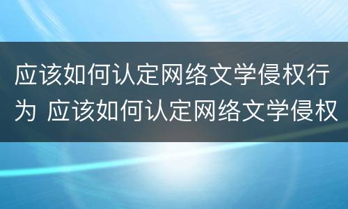 应该如何认定网络文学侵权行为 应该如何认定网络文学侵权行为的主体