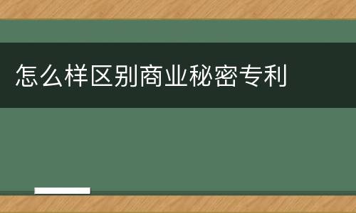 怎么样区别商业秘密专利