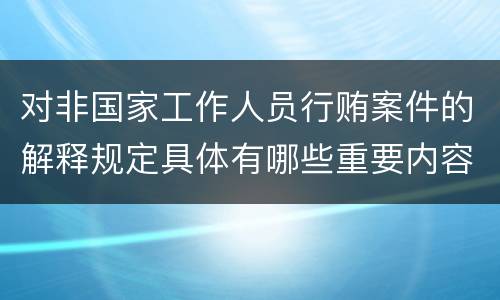 对非国家工作人员行贿案件的解释规定具体有哪些重要内容