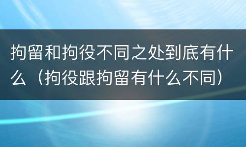 拘留和拘役不同之处到底有什么（拘役跟拘留有什么不同）