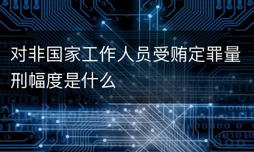 对非国家工作人员受贿定罪量刑幅度是什么