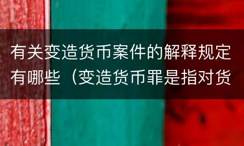 有关变造货币案件的解释规定有哪些（变造货币罪是指对货币采用什么方法）