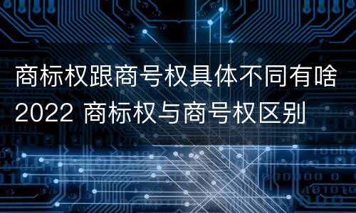 商标权跟商号权具体不同有啥2022 商标权与商号权区别