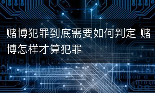 赌博犯罪到底需要如何判定 赌博怎样才算犯罪