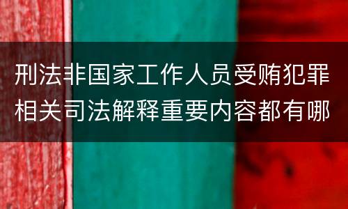 刑法非国家工作人员受贿犯罪相关司法解释重要内容都有哪些