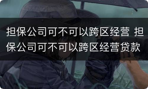 担保公司可不可以跨区经营 担保公司可不可以跨区经营贷款