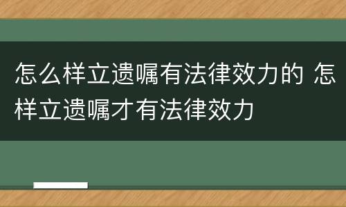 怎么样立遗嘱有法律效力的 怎样立遗嘱才有法律效力