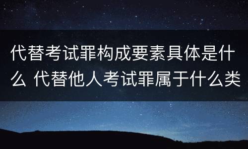 代替考试罪构成要素具体是什么 代替他人考试罪属于什么类犯罪