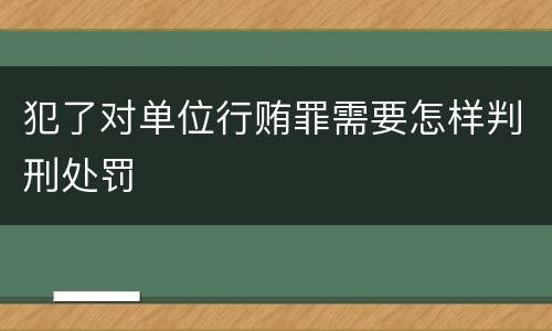 犯了对单位行贿罪需要怎样判刑处罚