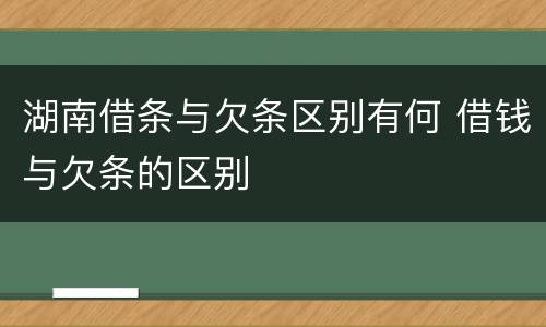 湖南借条与欠条区别有何 借钱与欠条的区别