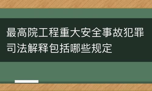 最高院工程重大安全事故犯罪司法解释包括哪些规定