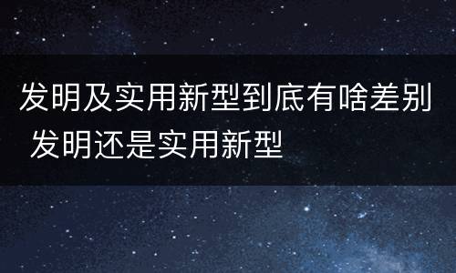 发明及实用新型到底有啥差别 发明还是实用新型