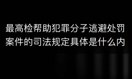 最高检帮助犯罪分子逃避处罚案件的司法规定具体是什么内容