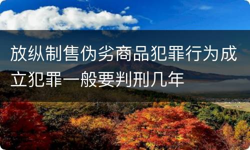 放纵制售伪劣商品犯罪行为成立犯罪一般要判刑几年