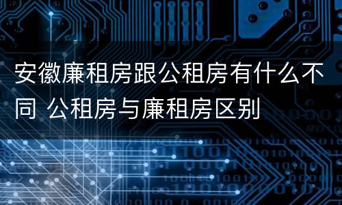安徽廉租房跟公租房有什么不同 公租房与廉租房区别