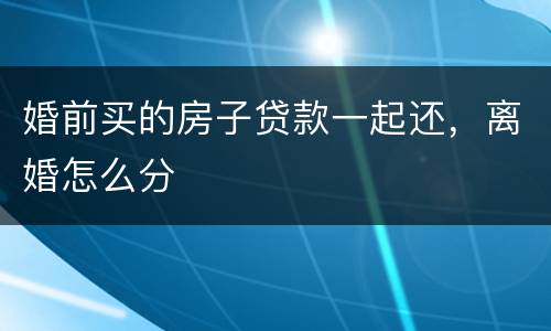 婚前买的房子贷款一起还，离婚怎么分