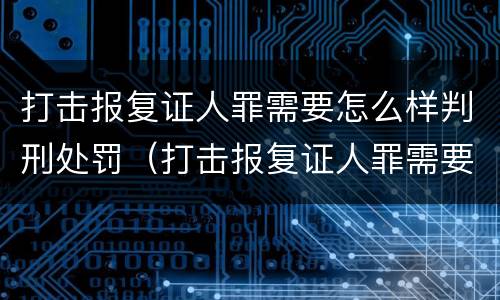 打击报复证人罪需要怎么样判刑处罚（打击报复证人罪需要怎么样判刑处罚）