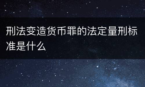 刑法变造货币罪的法定量刑标准是什么