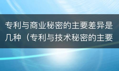 专利与商业秘密的主要差异是几种（专利与技术秘密的主要区别）