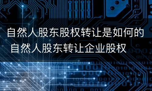 自然人股东股权转让是如何的 自然人股东转让企业股权