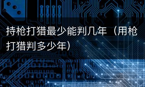 持枪打猎最少能判几年（用枪打猎判多少年）