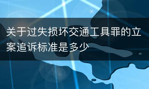 关于过失损坏交通工具罪的立案追诉标准是多少