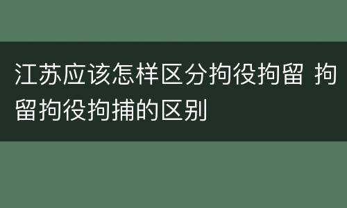 江苏应该怎样区分拘役拘留 拘留拘役拘捕的区别