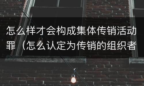 怎么样才会构成集体传销活动罪（怎么认定为传销的组织者）