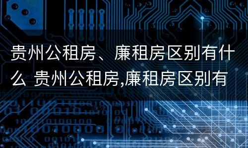贵州公租房、廉租房区别有什么 贵州公租房,廉租房区别有什么不同