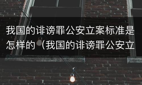 我国的诽谤罪公安立案标准是怎样的(我国的诽谤罪公安立案标准是怎样的呢)
