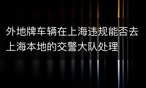 外地牌车辆在上海违规能否去上海本地的交警大队处理