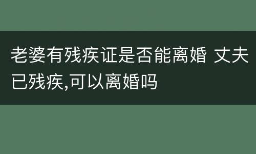 老婆有残疾证是否能离婚 丈夫已残疾,可以离婚吗