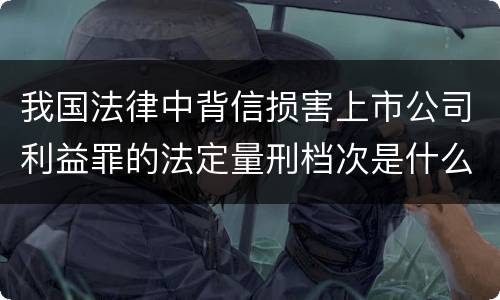 我国法律中背信损害上市公司利益罪的法定量刑档次是什么