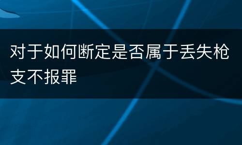 对于如何断定是否属于丢失枪支不报罪