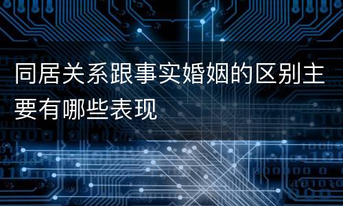 同居关系跟事实婚姻的区别主要有哪些表现