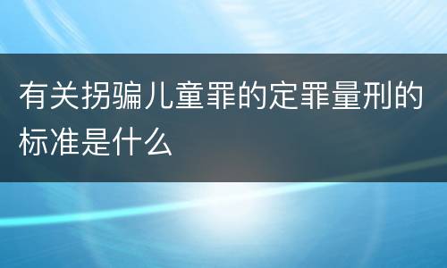 有关拐骗儿童罪的定罪量刑的标准是什么