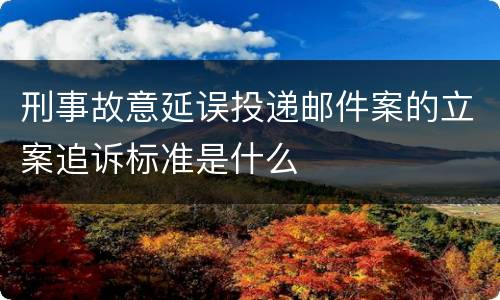 刑事故意延误投递邮件案的立案追诉标准是什么
