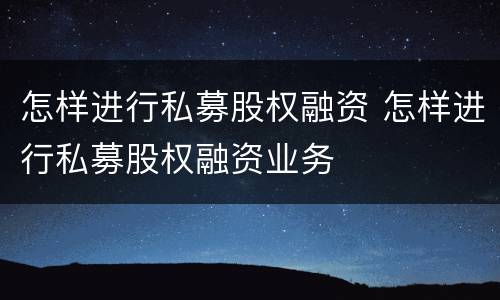 怎样进行私募股权融资 怎样进行私募股权融资业务