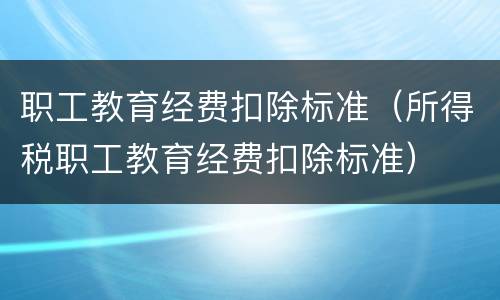 职工教育经费扣除标准（所得税职工教育经费扣除标准）