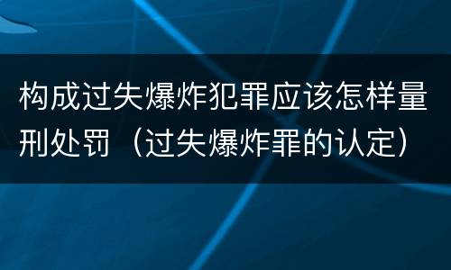 构成过失爆炸犯罪应该怎样量刑处罚（过失爆炸罪的认定）