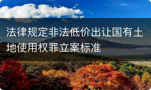 法律规定非法低价出让国有土地使用权罪立案标准