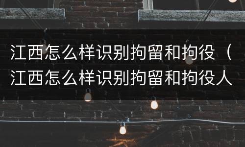 江西怎么样识别拘留和拘役（江西怎么样识别拘留和拘役人员）