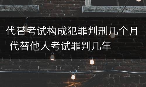 代替考试构成犯罪判刑几个月 代替他人考试罪判几年