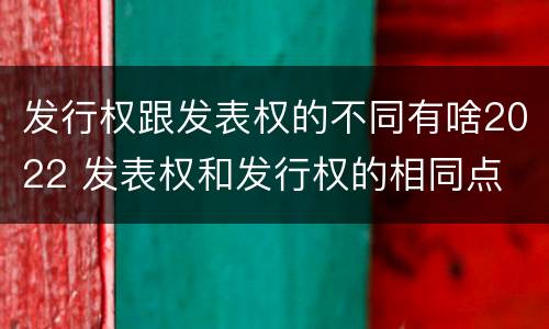 发行权跟发表权的不同有啥2022 发表权和发行权的相同点