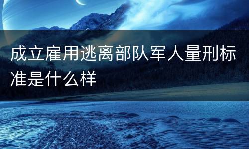 成立雇用逃离部队军人量刑标准是什么样