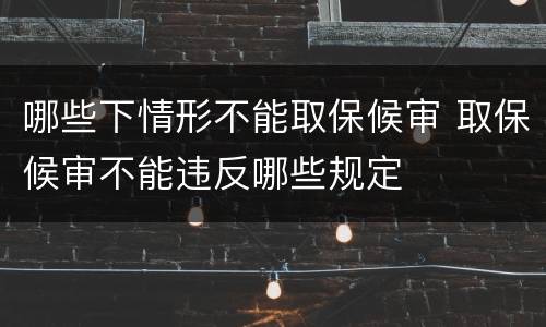 哪些下情形不能取保候审 取保候审不能违反哪些规定
