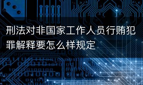 刑法对非国家工作人员行贿犯罪解释要怎么样规定