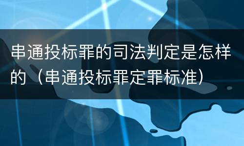 串通投标罪的司法判定是怎样的（串通投标罪定罪标准）
