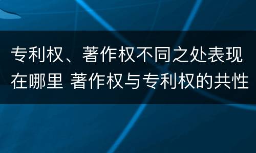 专利权、著作权不同之处表现在哪里 著作权与专利权的共性有