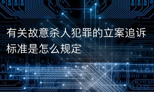 有关故意杀人犯罪的立案追诉标准是怎么规定
